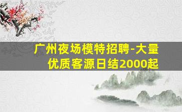 广州夜场模特招聘-大量优质客源日结2000起